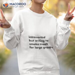 Introverted But Willing To Smoke Meats For Large Groups T Shirt 3 introverted but willing to smoke meats for large groups t shirt sweatshirt 2