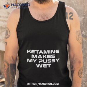 ketamine makes my pussy wet t shirt tank top
