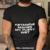 Ketamine Makes My Pussy Wet T Shirt