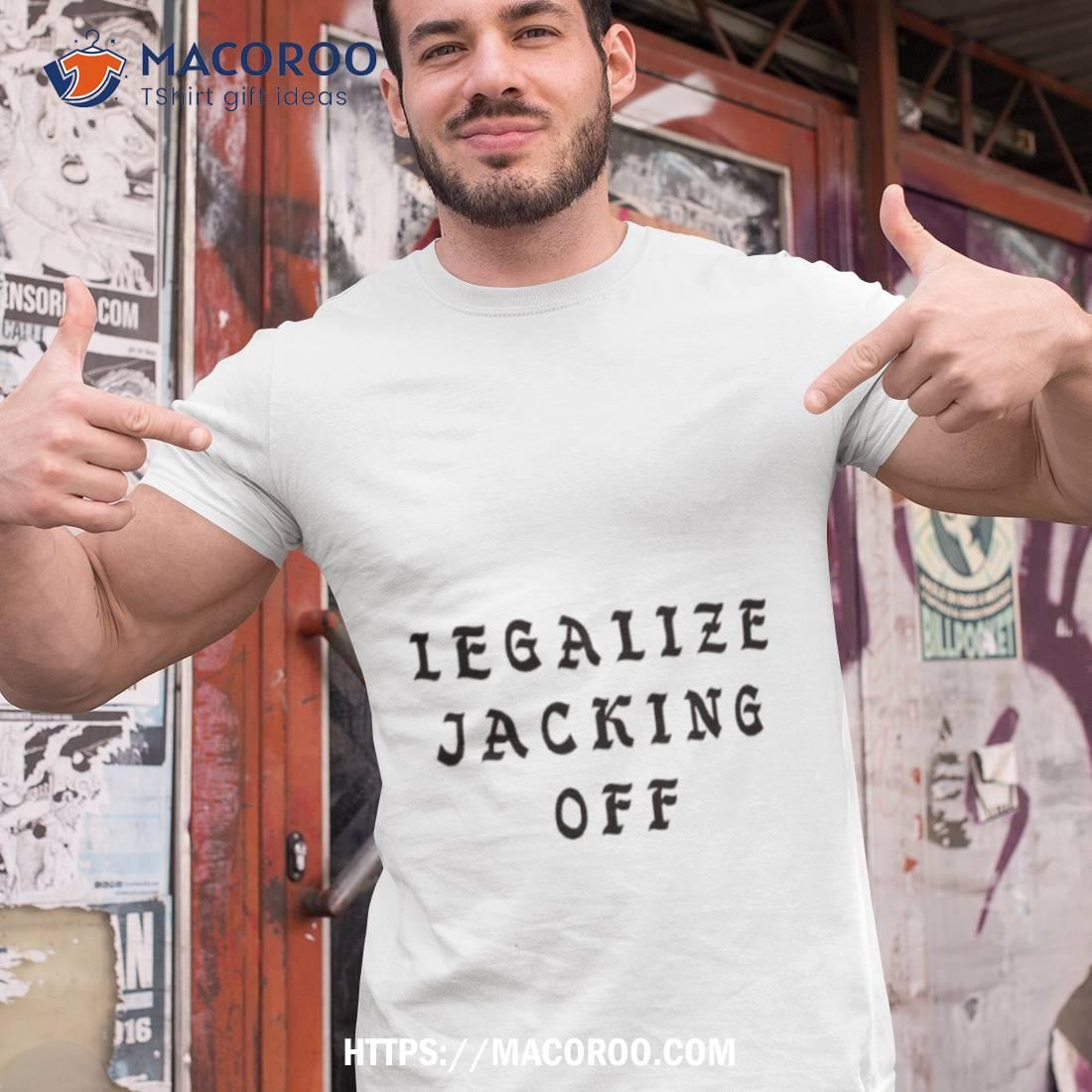 Legalize Jacking Off Shirt Legalize Jacking Off Shirt