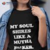 My Soul Shires Like A Mutha Fucker Shirt
