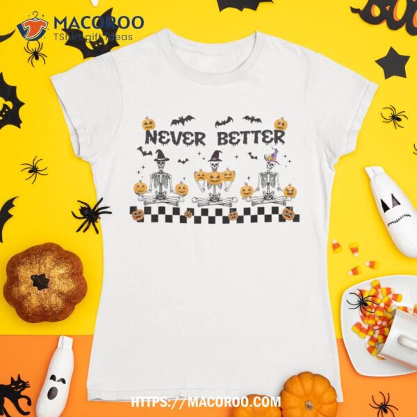 Never Better Spooky Skeletons With Halloween Pumpkins Shirt