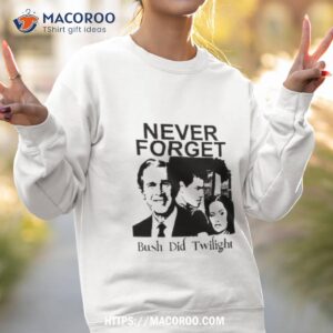 never forget bush did twilighshirt sweatshirt 2