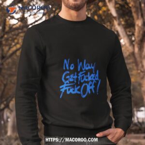 No Way Get Fucked Fuck Off Shirt 2 no way get fucked fuck off shirt sweatshirt