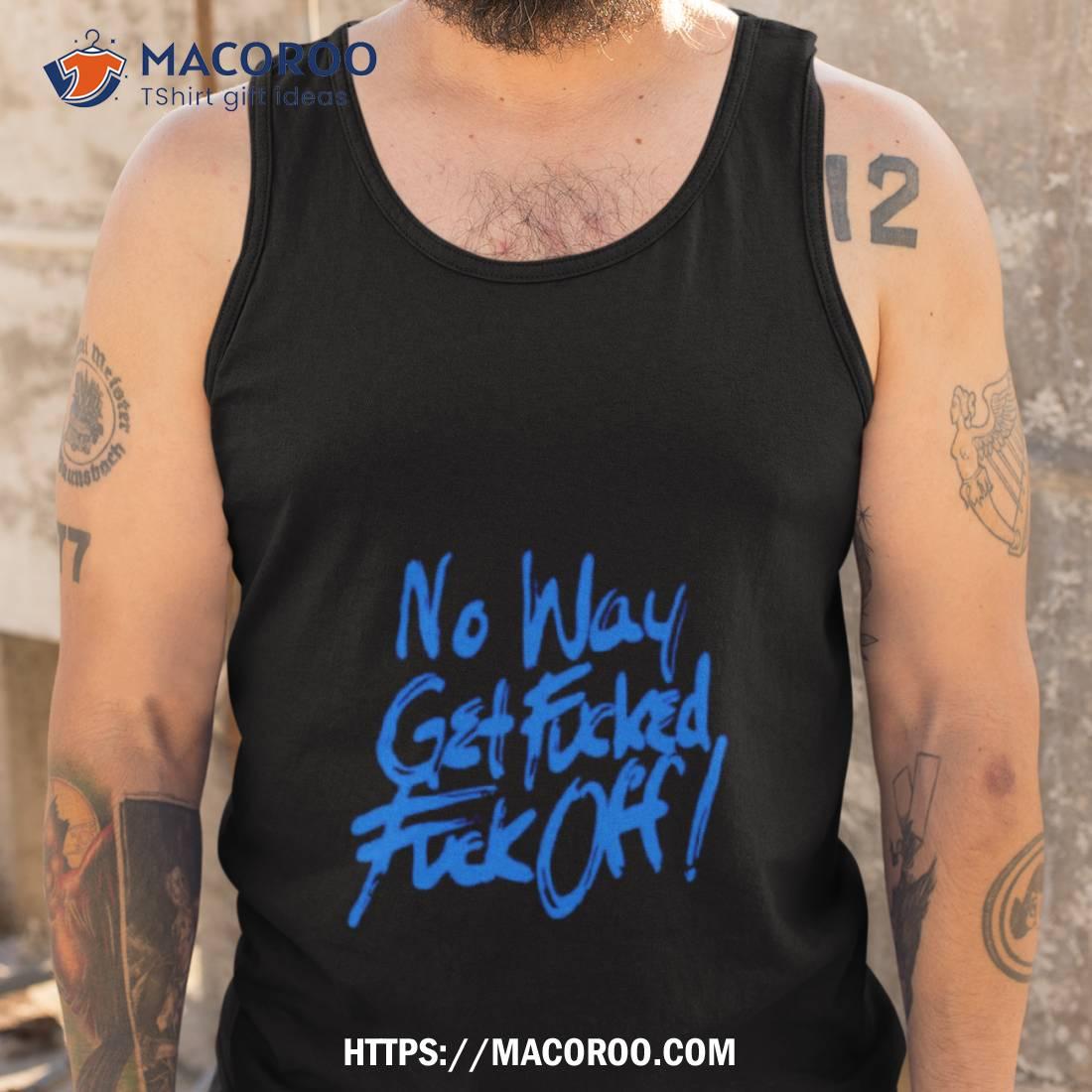 No Way Get Fucked Fuck Off Shirt No Way Get Fucked Fuck Off Shirt