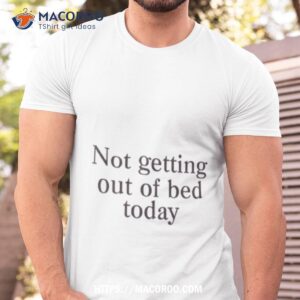Not Getting Out Of Bed Today Shirt