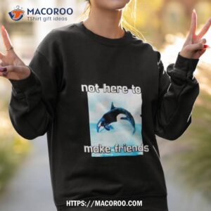 orca not here to make friends shirt sweatshirt 2