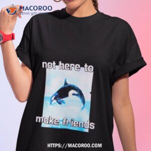 Orca Not Here To Make Friends Shirt