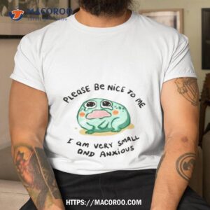 Please Be Nice To Me I Am Very Small And Anxious Shirt