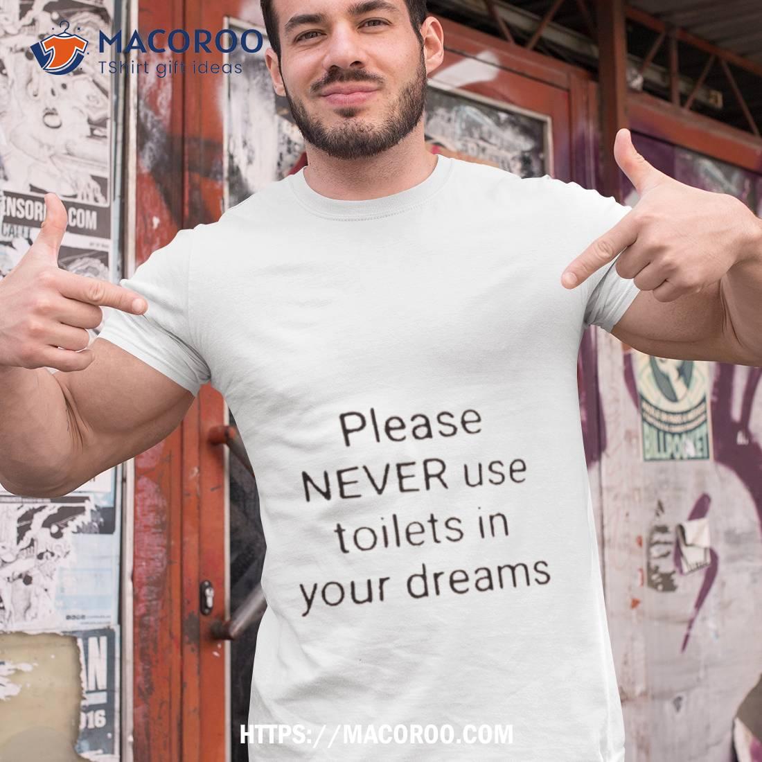 Please Never Use Toilets In Your Dreams T Shirt Please Never Use Toilets In Your Dreams T Shirt