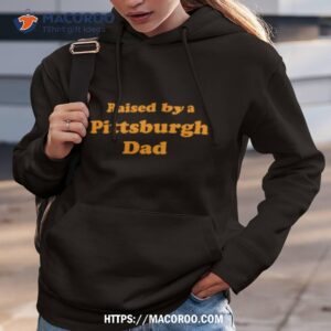 Raised By A Pittsburgh Dad Shirt 1 raised by a pittsburgh dad shirt hoodie 3