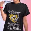 Real Women Love Steelers Smart Women Love The T J Watt Say Watt Signature T Shirt