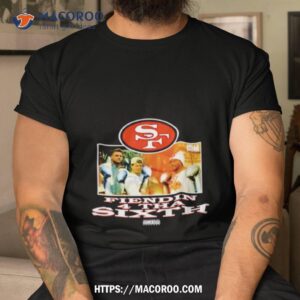 san francisco 49ers fiendin 4 tha sixth shirt tshirt