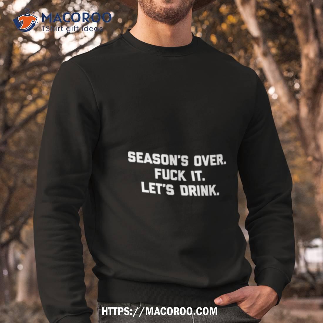 Season’s Over Fuck It Let’s Drink Shirt Season’s Over Fuck It Let’s Drink Shirt