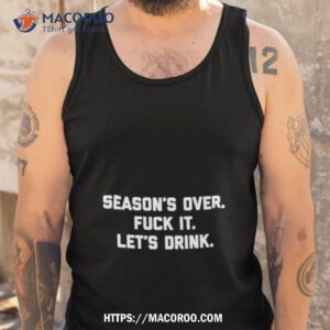 Season’s Over Fuck It Let’s Drink Shirt 3 season s over fuck it let s drink shirt tank top
