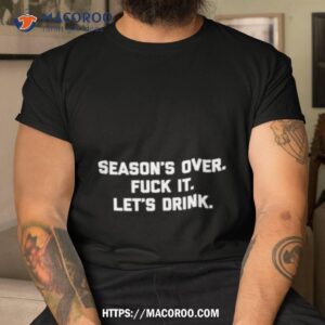 season s over fuck it let s drink shirt tshirt