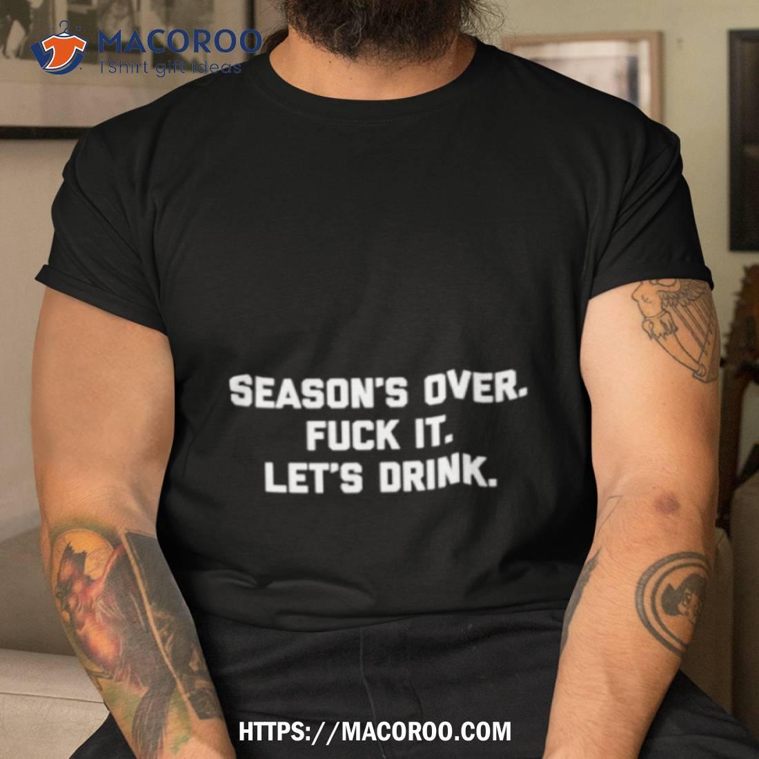 Season’s Over Fuck It Let’s Drink Shirt Season’s Over Fuck It Let’s Drink Shirt