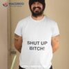 Shut Up Bitch Shirt