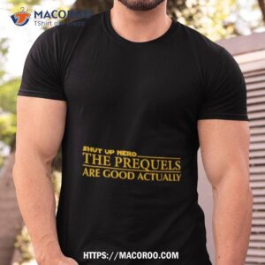 Shut Up Nerd The Prequels Are Good Actually Shirt Shut Up Nerd The Prequels Are Good Actually Shirt