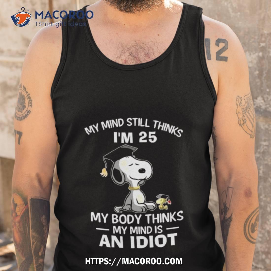 Snoopy And Woodstock My Mind Still Thinks I’m 25 My Body Thinks My Mind Is An Idioshirt Snoopy And Woodstock My Mind Still Thinks I’m 25 My Body Thinks My Mind Is An Idioshirt