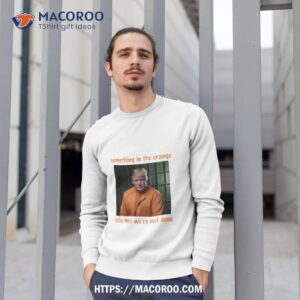 something in the orange tells me we re not done shirt sweatshirt 1