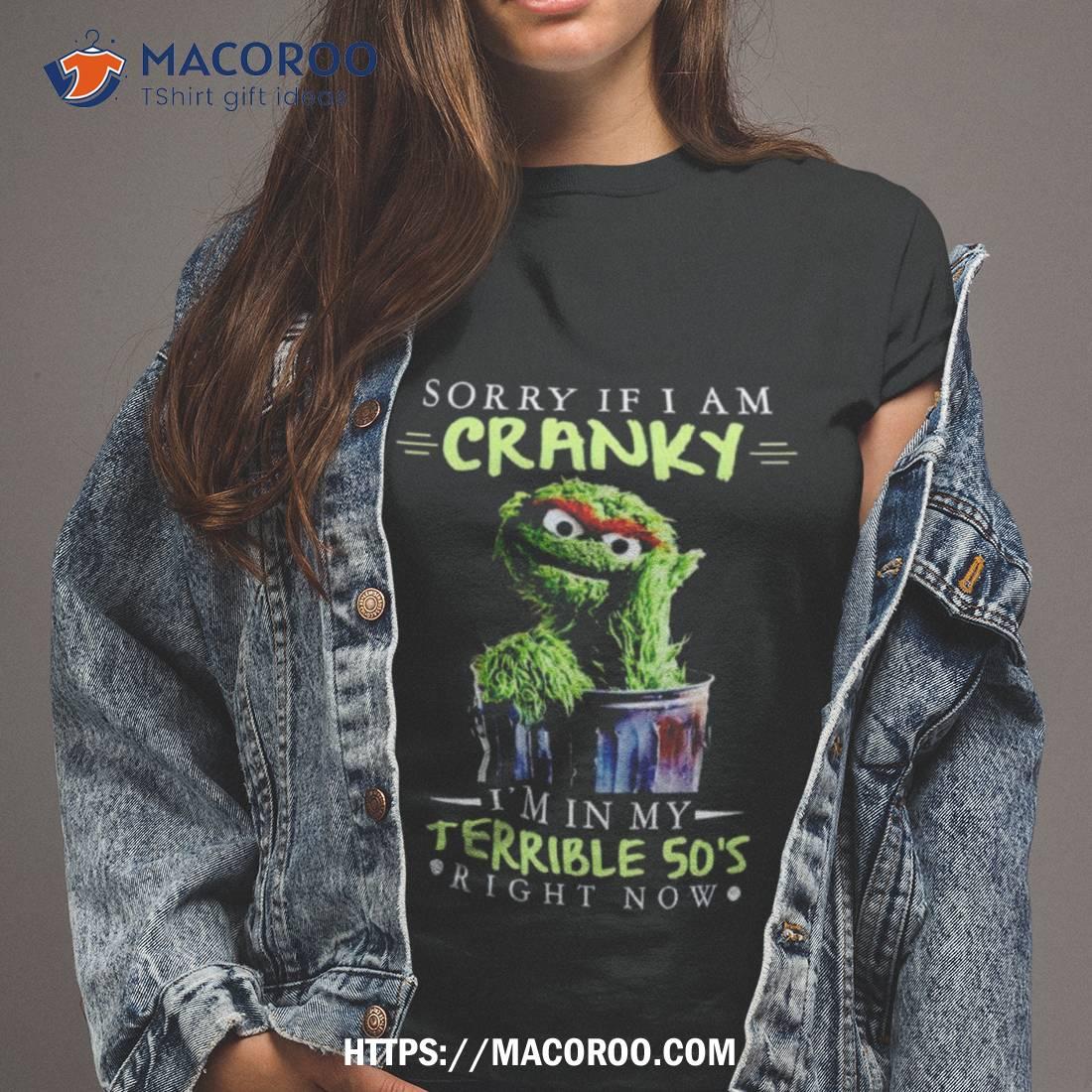Sorry If I Am Cranky I’m In My Terrible 50’s Right Now Shirt Sorry If I Am Cranky I’m In My Terrible 50’s Right Now Shirt