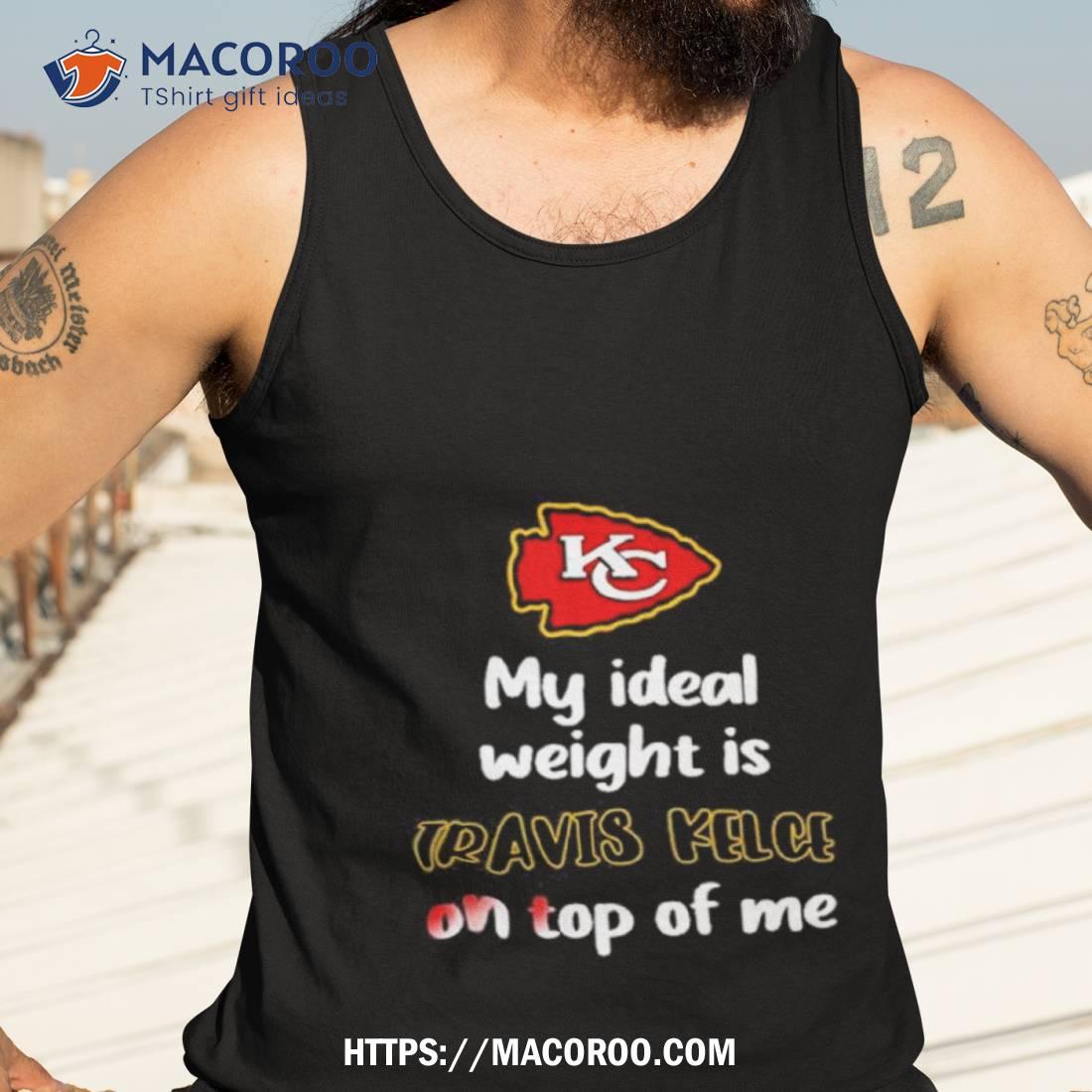 Kansas City Chiefs My Ideal Weight Is Travis Kelce On Top Of Me T