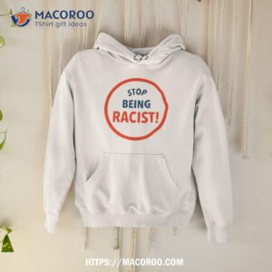 stop being racist shirt hoodie