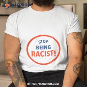stop being racist shirt tshirt