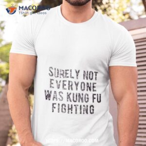 surely not everyone was kung fu fighting shirt tshirt