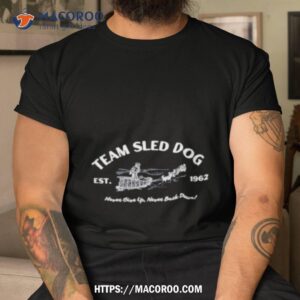 team sled dog never give up never back down shirt tshirt