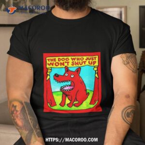 the dog who just won t shut up shirt tshirt