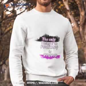 the only thing i m fucking is stupid shirt sweatshirt