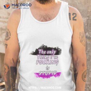 the only thing i m fucking is stupid shirt tank top