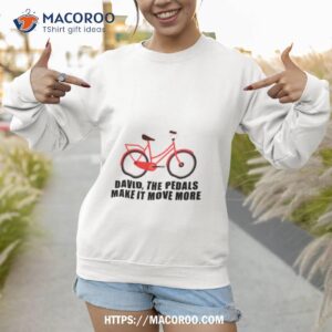 the pedals make it move more shirt sweatshirt 1