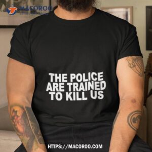 The Police Are Trained To Kill Us Shirt