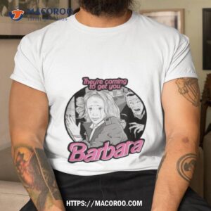 They’re Coming To Get You Barbara Barbie Movie Shirt