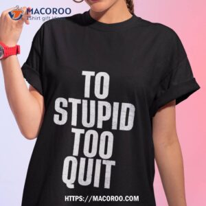 To Stupid Too Quishirt