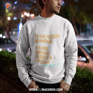 to the person behind me you are amazing beautiful and enough never forgeshirt sweatshirt