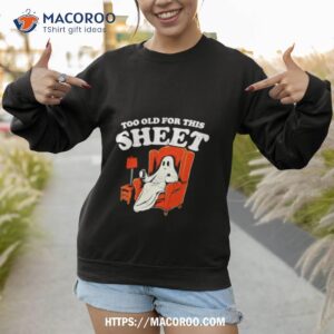 too old for this sheet boo halloween shirt sweatshirt