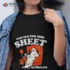 Too Old For This Sheet Boo Halloween Shirt