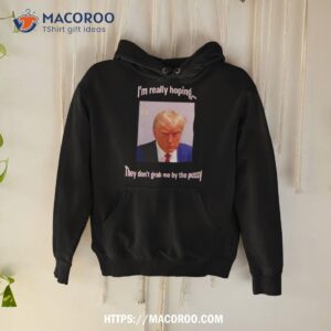 trump i m really hoping they don t grab me by the pussy shirt hoodie