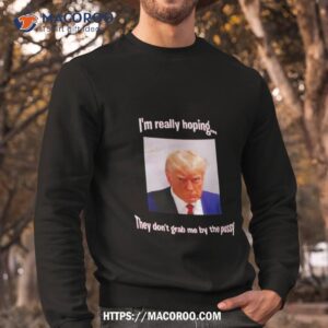 trump i m really hoping they don t grab me by the pussy shirt sweatshirt