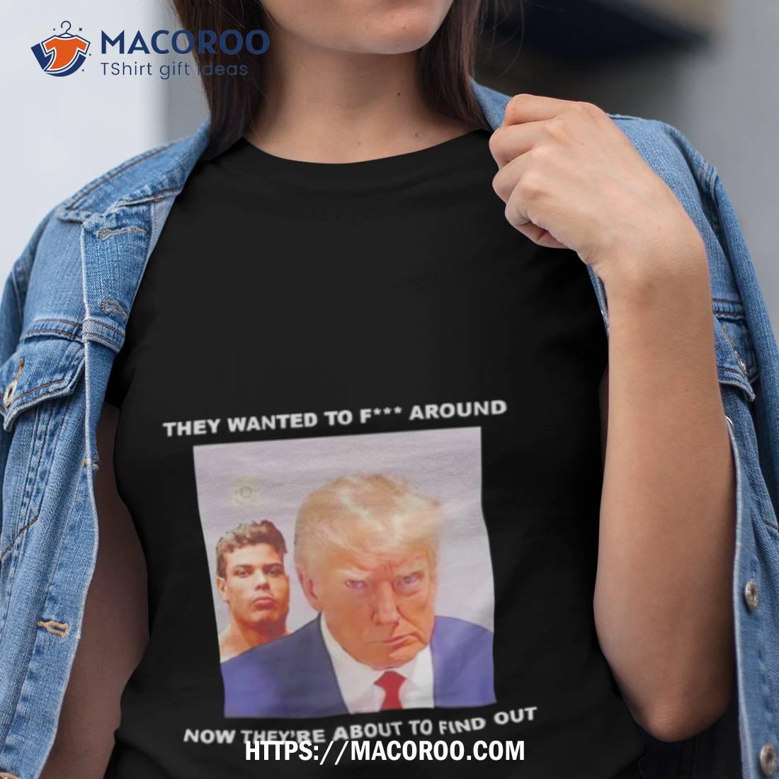 Trump They Wanted To Fuck Around New They Re About To Find Oushirt Tshirt