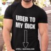 Uber To My Dick Shirt