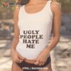 Ugly People Hate Me T Shirt