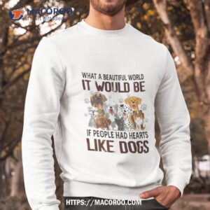 what a beautiful world it would be if people had hearts like dogs shirt sweatshirt