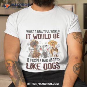 What A Beautiful World It Would Be If People Had Hearts Like Dogs Shirt
