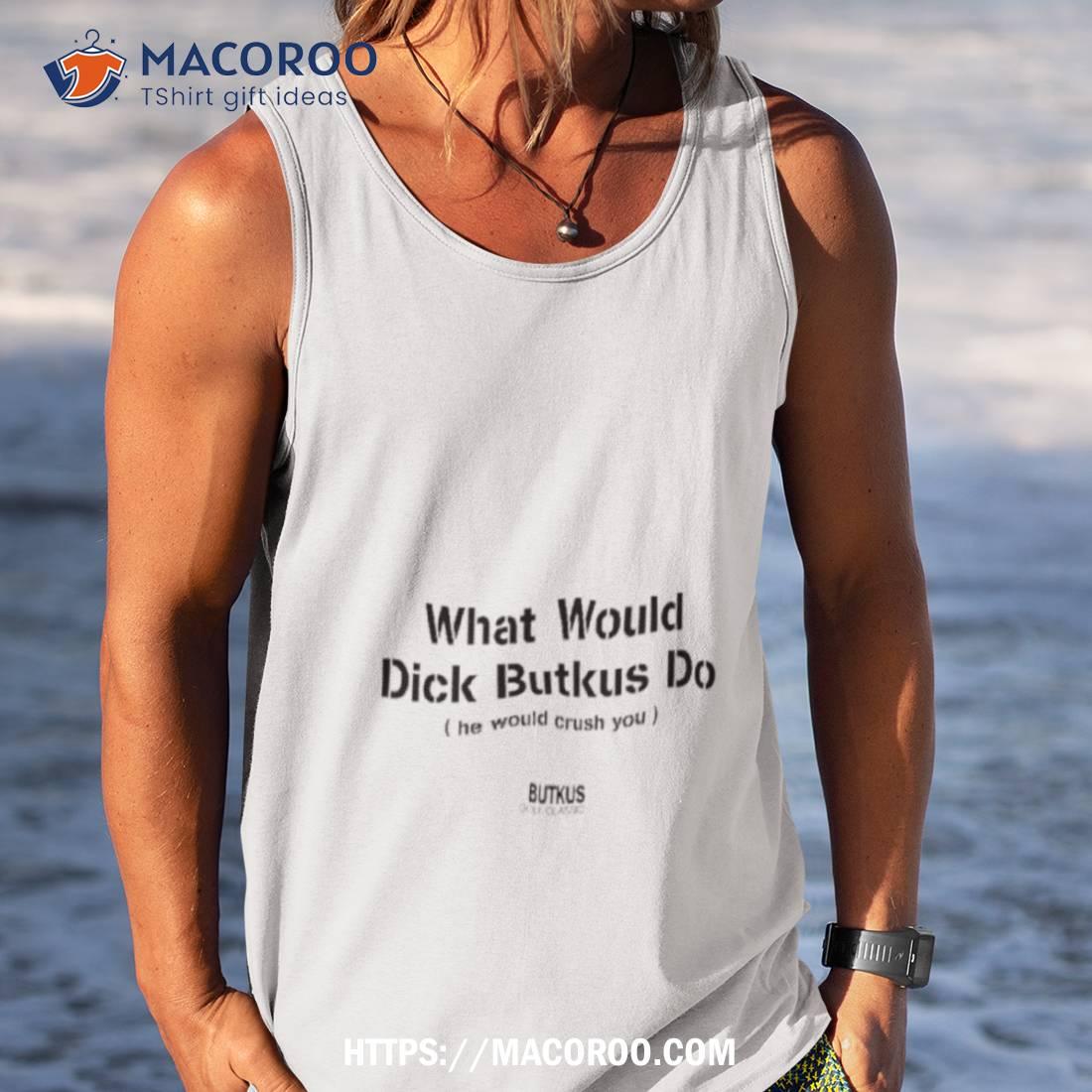 What Would Dick Butkus Do He Would Crash You Shirt - Hersmiles