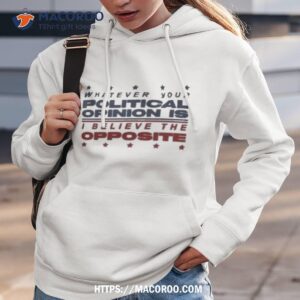 Whatever Your Political Opinion Is I Believe The Opposite Shirt 1 whatever your political opinion is i believe the opposite shirt hoodie 3